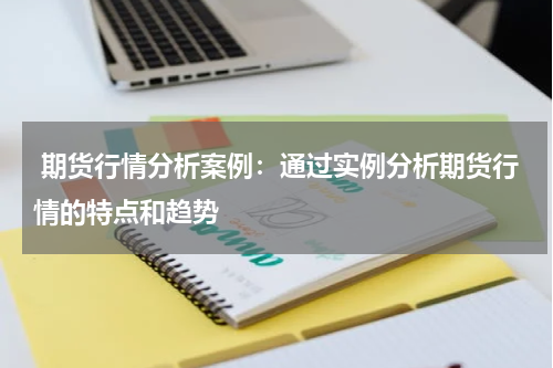  期货行情分析案例：通过实例分析期货行情的特点和趋势
