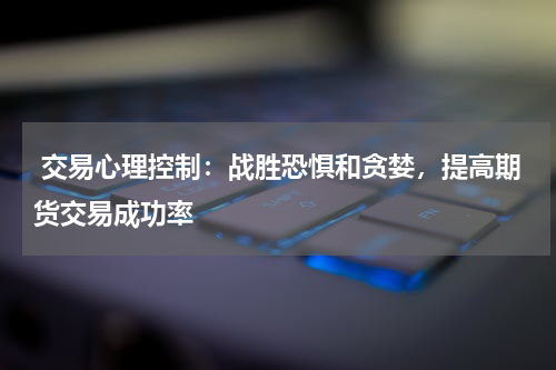  交易心理控制：战胜恐惧和贪婪，提高期货交易成功率