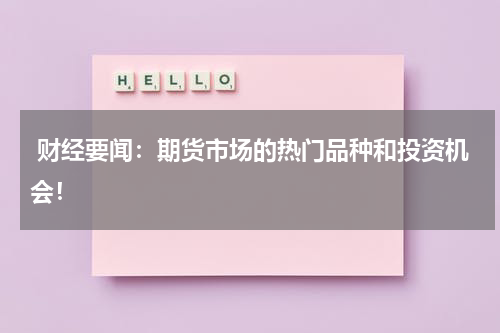  财经要闻：期货市场的热门品种和投资机会！