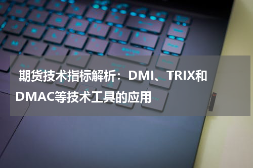  期货技术指标解析：DMI、TRIX和DMAC等技术工具的应用