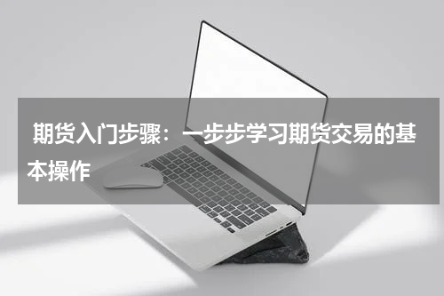  期货入门步骤：一步步学习期货交易的基本操作