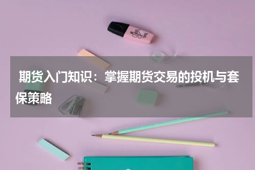  期货入门知识：掌握期货交易的投机与套保策略