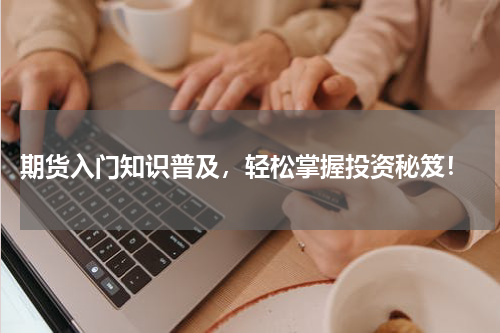  期货入门知识普及，轻松掌握投资秘笈！