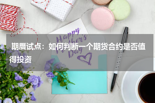  期贋试点：如何判断一个期货合约是否值得投资