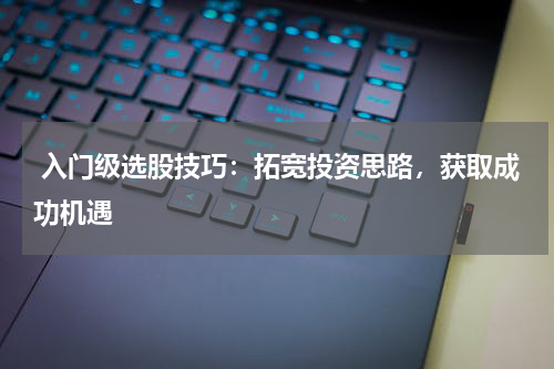  入门级选股技巧：拓宽投资思路，获取成功机遇