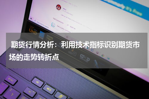  期货行情分析：利用技术指标识别期货市场的走势转折点