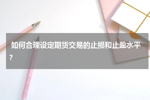  如何合理设定期货交易的止损和止盈水平？