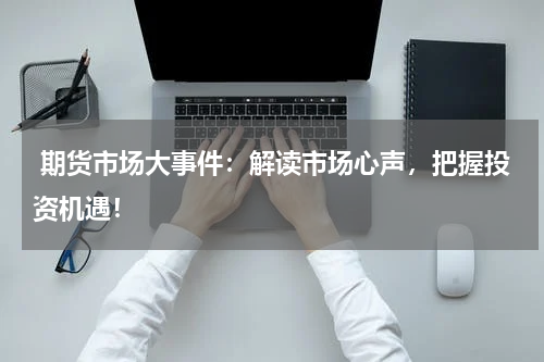  期货市场大事件：解读市场心声，把握投资机遇！
