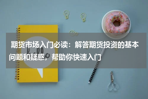  期货市场入门必读：解答期货投资的基本问题和疑惑，帮助你快速入门