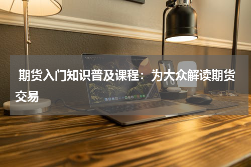  期货入门知识普及课程：为大众解读期货交易
