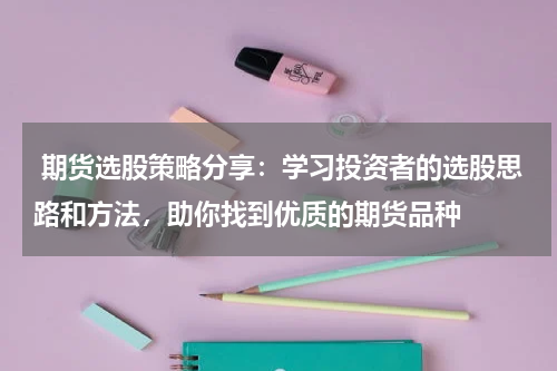  期货选股策略分享：学习投资者的选股思路和方法，助你找到优质的期货品种