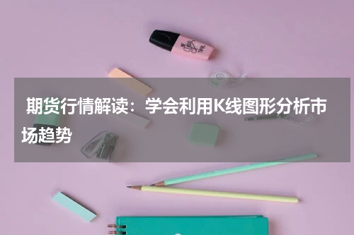  期货行情解读：学会利用K线图形分析市场趋势