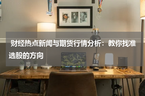  财经热点新闻与期货行情分析：教你找准选股的方向