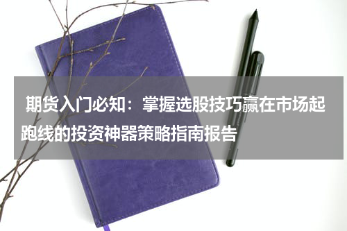  期货入门必知：掌握选股技巧赢在市场起跑线的投资神器策略指南报告