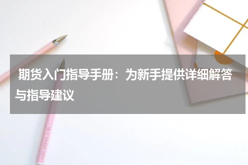  期货入门指导手册：为新手提供详细解答与指导建议