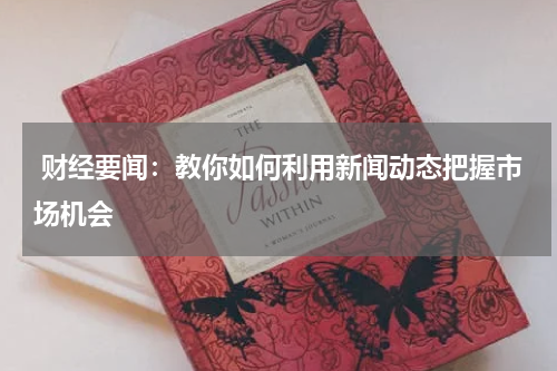  财经要闻：教你如何利用新闻动态把握市场机会