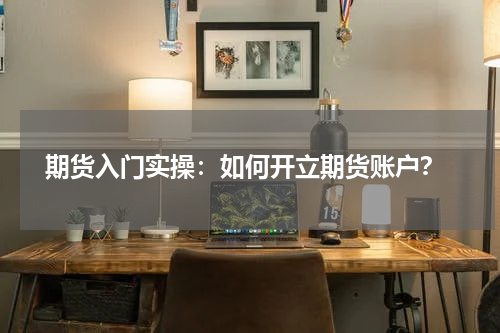  期货入门实操：如何开立期货账户？