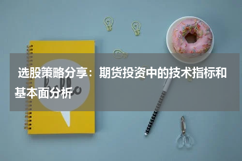  选股策略分享：期货投资中的技术指标和基本面分析