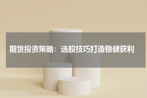  期货投资策略：选股技巧打造稳健获利