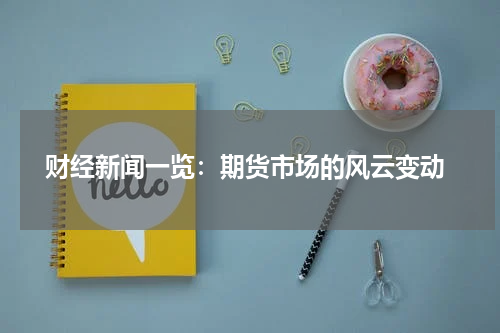  财经新闻一览：期货市场的风云变动