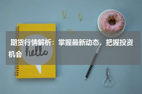  期货行情解析：掌握最新动态，把握投资机会