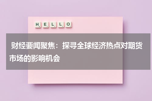  财经要闻聚焦：探寻全球经济热点对期货市场的影响机会