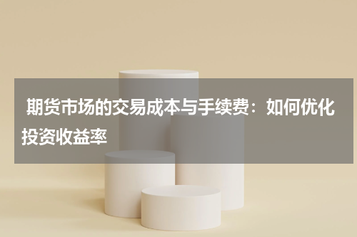  期货市场的交易成本与手续费：如何优化投资收益率