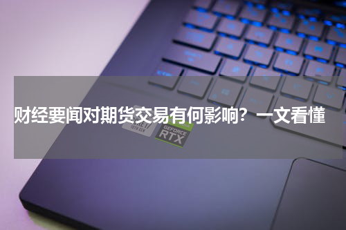  财经要闻对期货交易有何影响？一文看懂