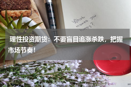  理性投资期货：不要盲目追涨杀跌，把握市场节奏！