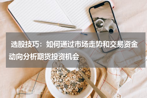  选股技巧：如何通过市场走势和交易资金动向分析期货投资机会