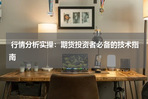  行情分析实操：期货投资者必备的技术指南