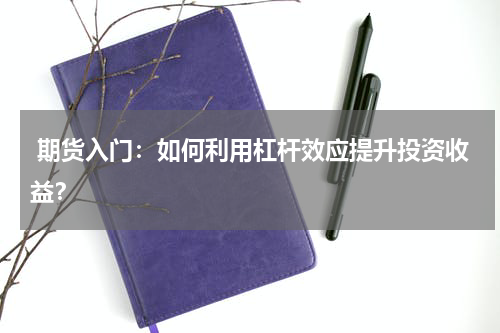  期货入门：如何利用杠杆效应提升投资收益？