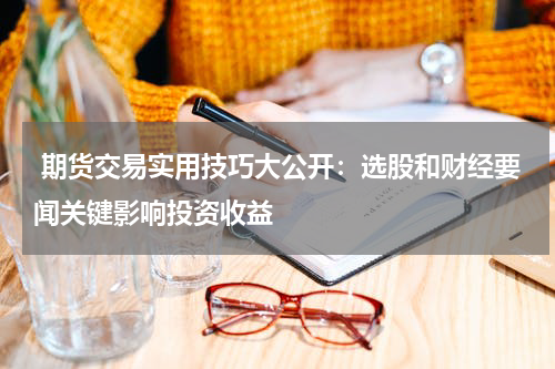  期货交易实用技巧大公开：选股和财经要闻关键影响投资收益