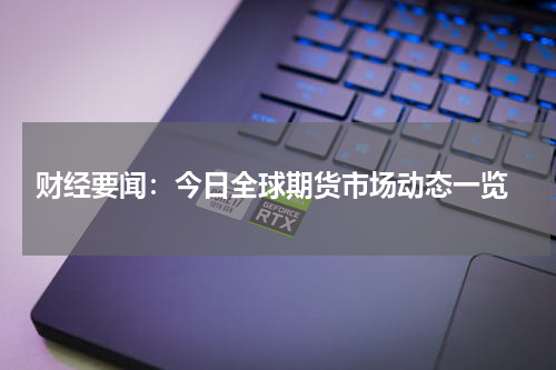  财经要闻：今日全球期货市场动态一览