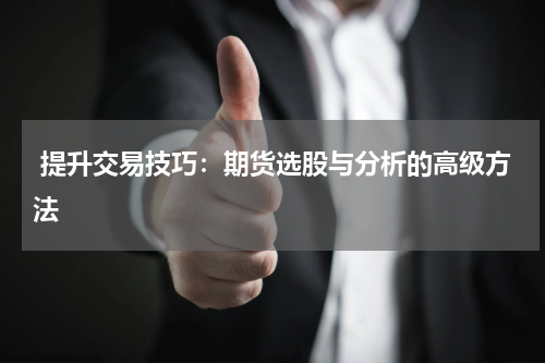  提升交易技巧：期货选股与分析的高级方法