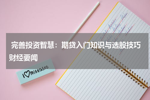  完善投资智慧：期贷入门知识与选股技巧财经要闻