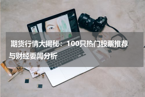 期货行情大揭秘：100只热门股票推荐与财经要闻分析