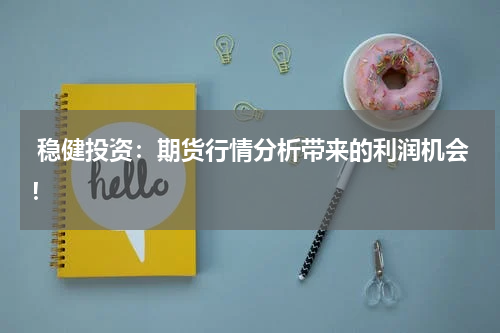  稳健投资：期货行情分析带来的利润机会！
