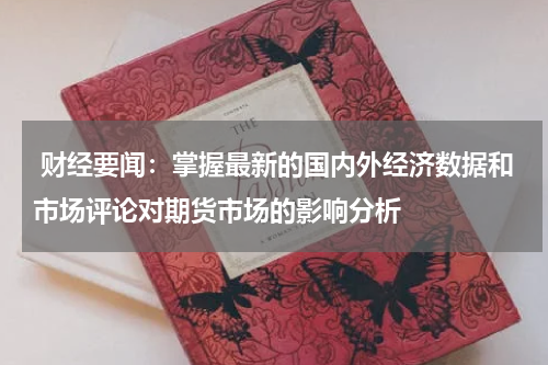  财经要闻：掌握最新的国内外经济数据和市场评论对期货市场的影响分析