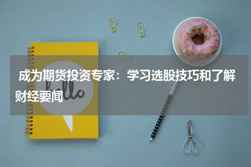  成为期货投资专家：学习选股技巧和了解财经要闻