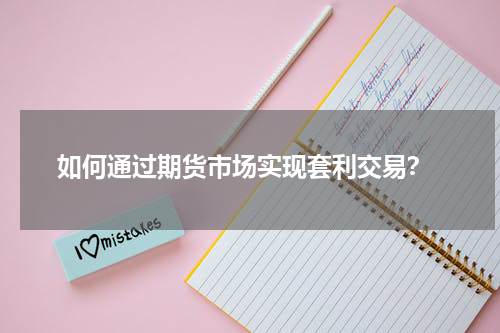  如何通过期货市场实现套利交易？