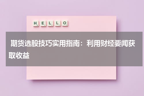  期货选股技巧实用指南：利用财经要闻获取收益