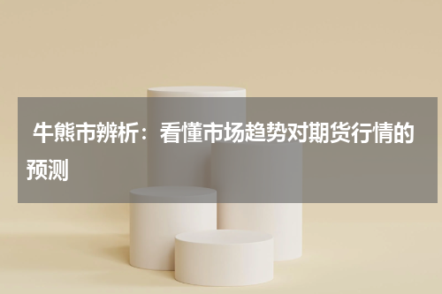  牛熊市辨析：看懂市场趋势对期货行情的预测