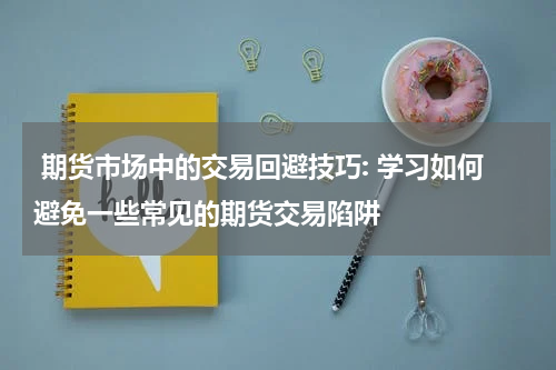  期货市场中的交易回避技巧: 学习如何避免一些常见的期货交易陷阱