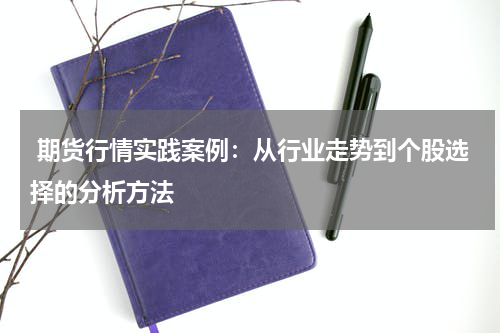  期货行情实践案例：从行业走势到个股选择的分析方法