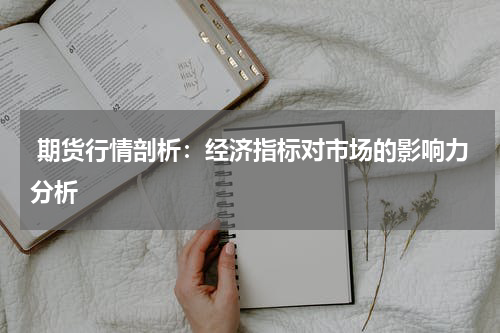  期货行情剖析：经济指标对市场的影响力分析