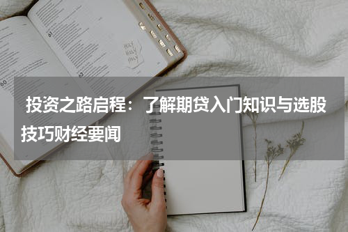  投资之路启程：了解期贷入门知识与选股技巧财经要闻