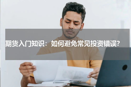  期货入门知识：如何避免常见投资错误？