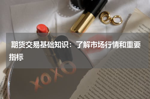  期货交易基础知识：了解市场行情和重要指标