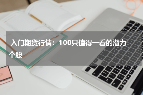  入门期货行情：100只值得一看的潜力个股